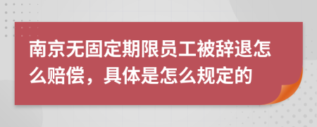 南京无固定期限员工被辞退怎么赔偿，具体是怎么规定的