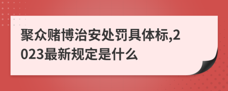 聚众赌博治安处罚具体标,2023最新规定是什么