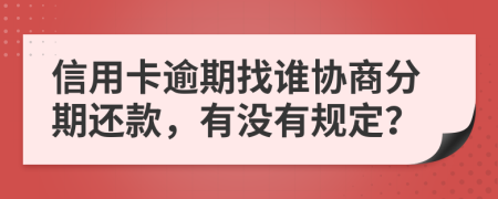 信用卡逾期找谁协商分期还款，有没有规定？