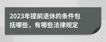 2023年提前退休的条件包括哪些，有哪些法律规定