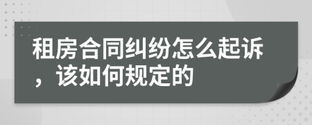 租房合同纠纷怎么起诉，该如何规定的