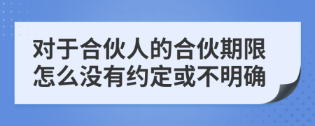 对于合伙人的合伙期限怎么没有约定或不明确