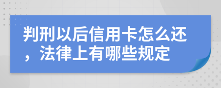 判刑以后信用卡怎么还，法律上有哪些规定