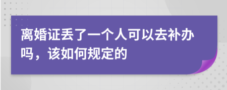 离婚证丢了一个人可以去补办吗，该如何规定的