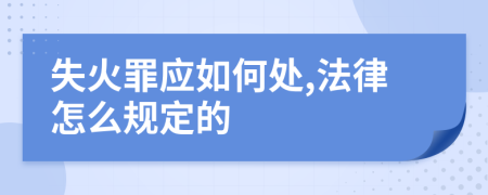 失火罪应如何处,法律怎么规定的