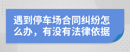 遇到停车场合同纠纷怎么办，有没有法律依据