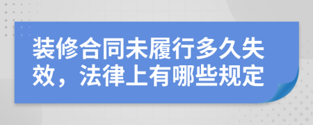 装修合同未履行多久失效，法律上有哪些规定