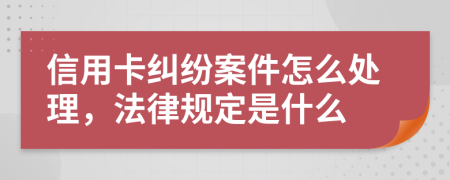 信用卡纠纷案件怎么处理，法律规定是什么