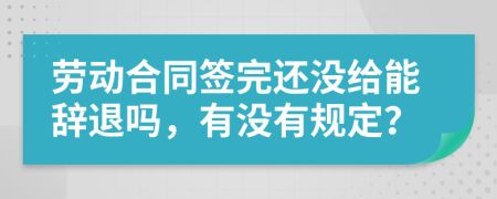 劳动合同签完还没给能辞退吗，有没有规定？