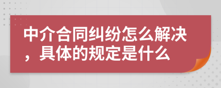 中介合同纠纷怎么解决，具体的规定是什么