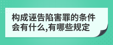 构成诬告陷害罪的条件会有什么,有哪些规定