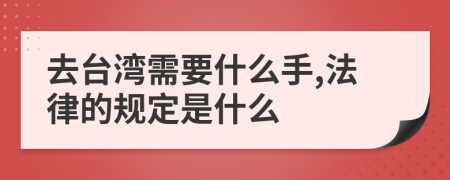 去台湾需要什么手,法律的规定是什么