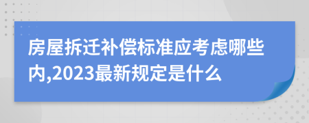 房屋拆迁补偿标准应考虑哪些内,2023最新规定是什么