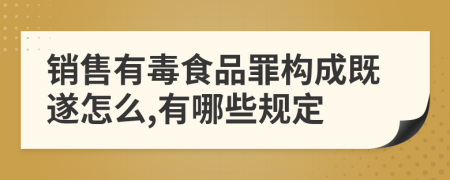 销售有毒食品罪构成既遂怎么,有哪些规定