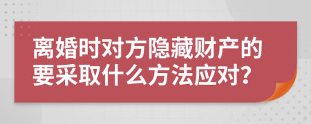 离婚时对方隐藏财产的要采取什么方法应对？