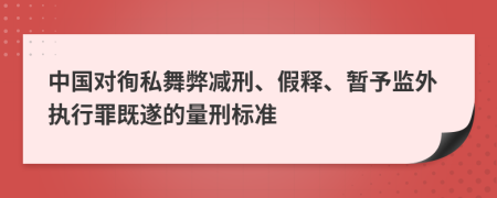 中国对徇私舞弊减刑、假释、暂予监外执行罪既遂的量刑标准