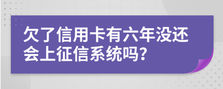 欠了信用卡有六年没还会上征信系统吗？