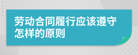 劳动合同履行应该遵守怎样的原则