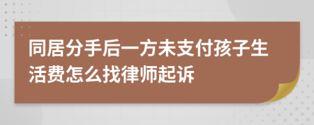 同居分手后一方未支付孩子生活费怎么找律师起诉