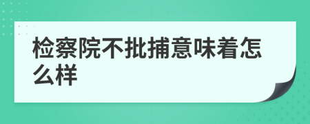 检察院不批捕意味着怎么样