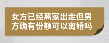 女方已经离家出走但男方确有份额可以离婚吗