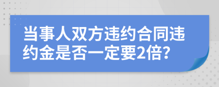 当事人双方违约合同违约金是否一定要2倍？