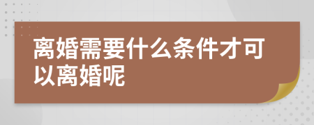 离婚需要什么条件才可以离婚呢