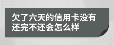 欠了六天的信用卡没有还完不还会怎么样