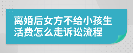 离婚后女方不给小孩生活费怎么走诉讼流程