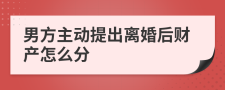 男方主动提出离婚后财产怎么分