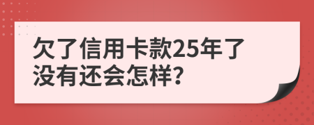 欠了信用卡款25年了没有还会怎样？