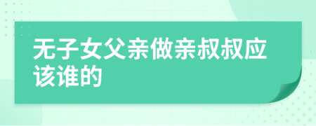 无子女父亲做亲叔叔应该谁的