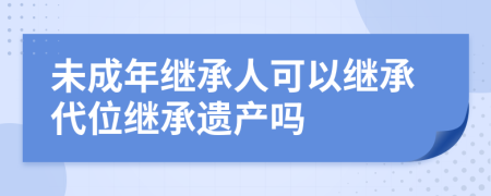 未成年继承人可以继承代位继承遗产吗