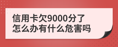 信用卡欠9000分了怎么办有什么危害吗