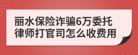 丽水保险诈骗6万委托律师打官司怎么收费用