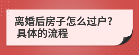 离婚后房子怎么过户? 具体的流程