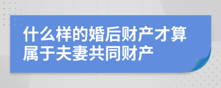 什么样的婚后财产才算属于夫妻共同财产