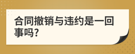 合同撤销与违约是一回事吗?