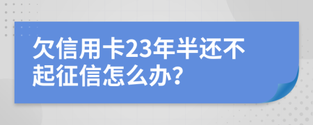 欠信用卡23年半还不起征信怎么办？