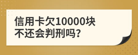 信用卡欠10000块不还会判刑吗？