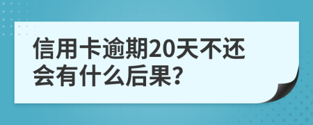 信用卡逾期20天不还会有什么后果？