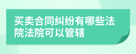 买卖合同纠纷有哪些法院法院可以管辖