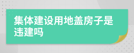 集体建设用地盖房子是违建吗