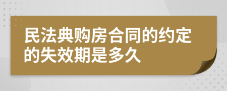 民法典购房合同的约定的失效期是多久