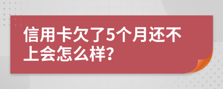信用卡欠了5个月还不上会怎么样？