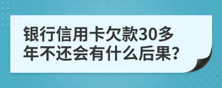 银行信用卡欠款30多年不还会有什么后果？