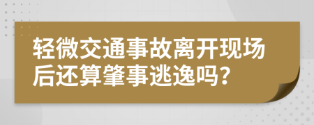 轻微交通事故离开现场后还算肇事逃逸吗？