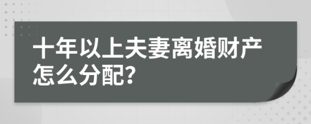 十年以上夫妻离婚财产怎么分配？