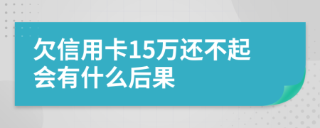 欠信用卡15万还不起会有什么后果