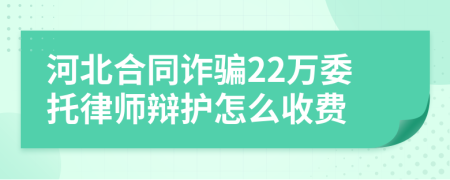 河北合同诈骗22万委托律师辩护怎么收费